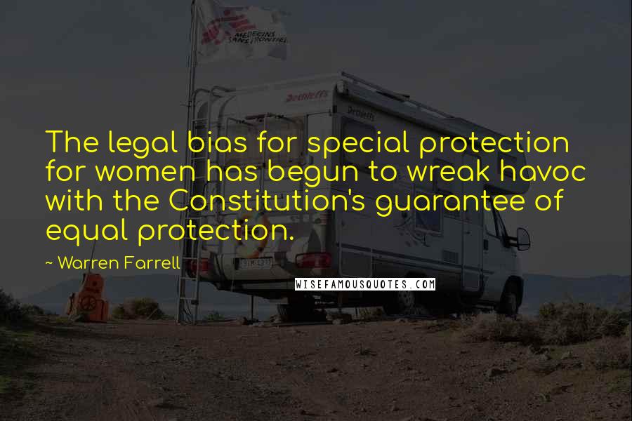 Warren Farrell Quotes: The legal bias for special protection for women has begun to wreak havoc with the Constitution's guarantee of equal protection.