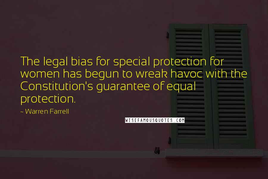Warren Farrell Quotes: The legal bias for special protection for women has begun to wreak havoc with the Constitution's guarantee of equal protection.