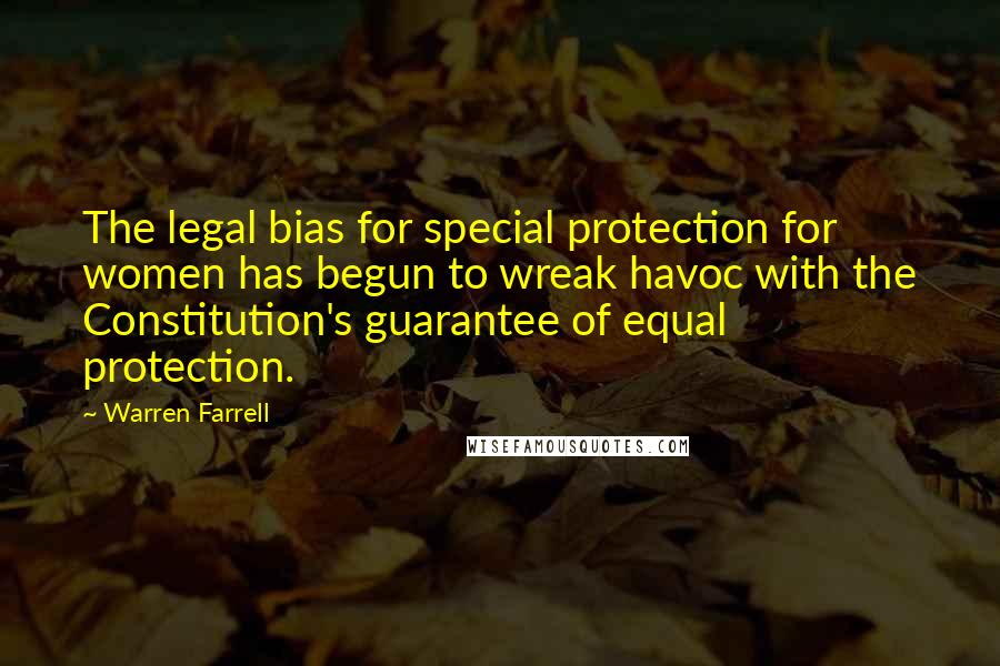Warren Farrell Quotes: The legal bias for special protection for women has begun to wreak havoc with the Constitution's guarantee of equal protection.