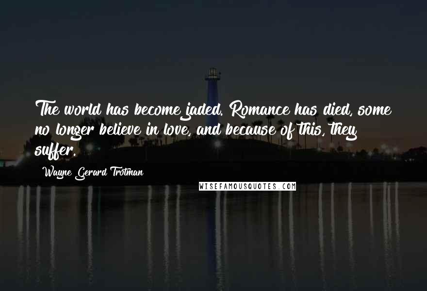 Wayne Gerard Trotman Quotes: The world has become jaded. Romance has died, some no longer believe in love, and because of this, they suffer.