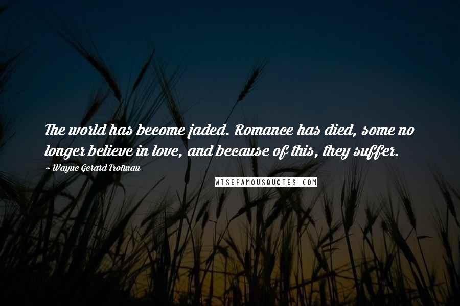 Wayne Gerard Trotman Quotes: The world has become jaded. Romance has died, some no longer believe in love, and because of this, they suffer.