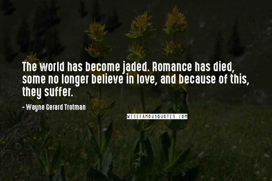 Wayne Gerard Trotman Quotes: The world has become jaded. Romance has died, some no longer believe in love, and because of this, they suffer.