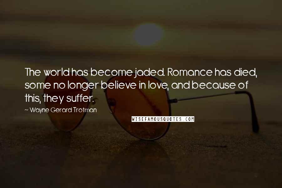 Wayne Gerard Trotman Quotes: The world has become jaded. Romance has died, some no longer believe in love, and because of this, they suffer.