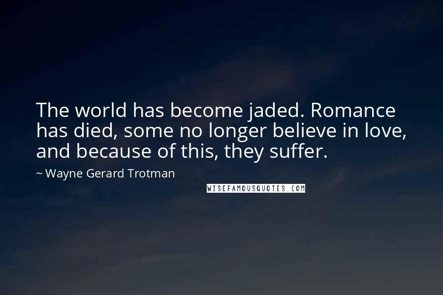 Wayne Gerard Trotman Quotes: The world has become jaded. Romance has died, some no longer believe in love, and because of this, they suffer.