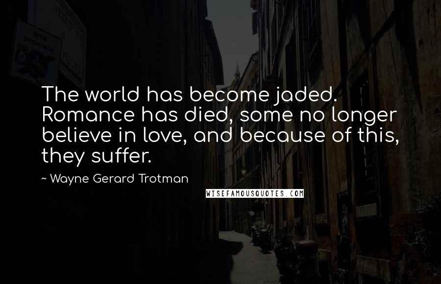 Wayne Gerard Trotman Quotes: The world has become jaded. Romance has died, some no longer believe in love, and because of this, they suffer.