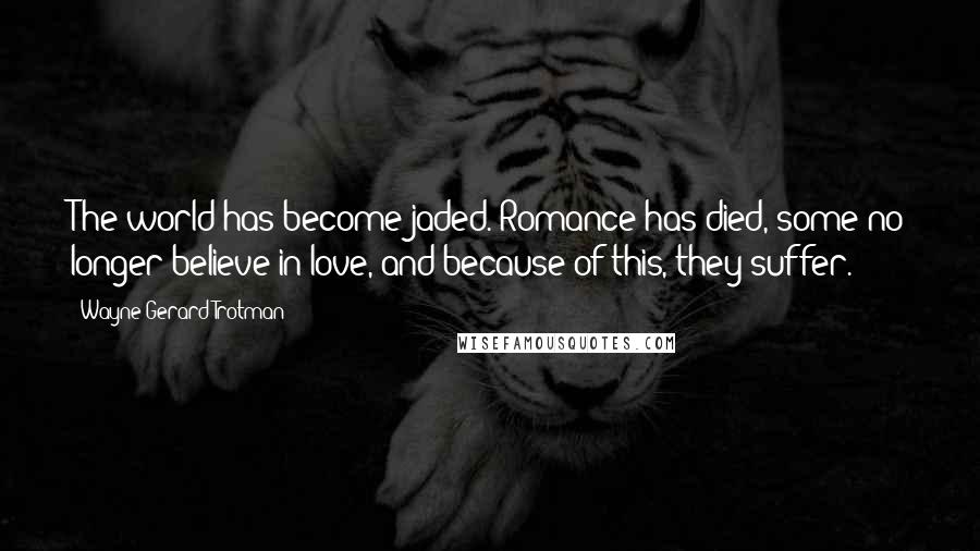 Wayne Gerard Trotman Quotes: The world has become jaded. Romance has died, some no longer believe in love, and because of this, they suffer.
