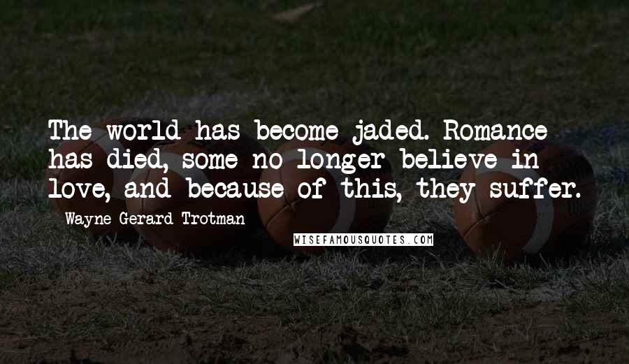 Wayne Gerard Trotman Quotes: The world has become jaded. Romance has died, some no longer believe in love, and because of this, they suffer.