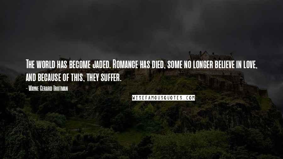 Wayne Gerard Trotman Quotes: The world has become jaded. Romance has died, some no longer believe in love, and because of this, they suffer.