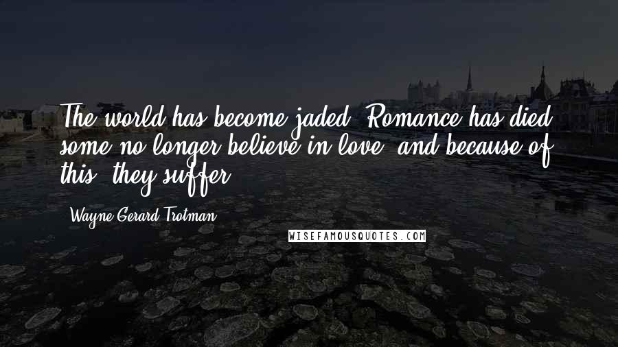 Wayne Gerard Trotman Quotes: The world has become jaded. Romance has died, some no longer believe in love, and because of this, they suffer.