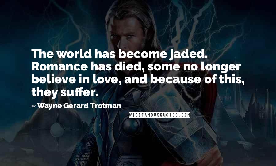 Wayne Gerard Trotman Quotes: The world has become jaded. Romance has died, some no longer believe in love, and because of this, they suffer.