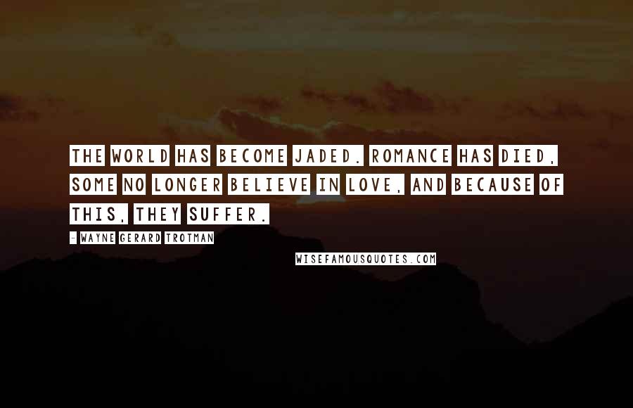 Wayne Gerard Trotman Quotes: The world has become jaded. Romance has died, some no longer believe in love, and because of this, they suffer.