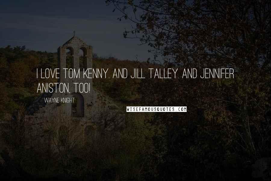 Wayne Knight Quotes: I love Tom Kenny. And Jill Talley. And Jennifer Aniston, too!