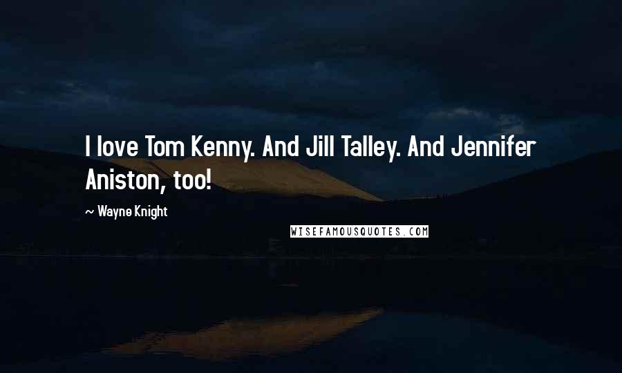 Wayne Knight Quotes: I love Tom Kenny. And Jill Talley. And Jennifer Aniston, too!