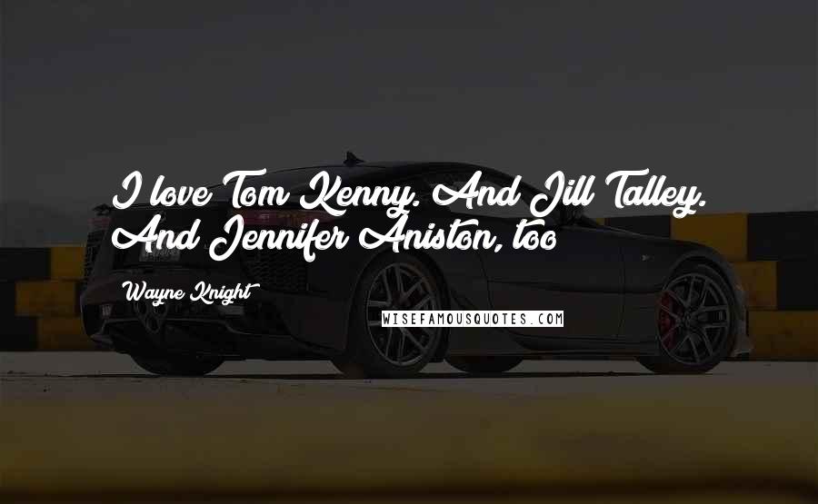 Wayne Knight Quotes: I love Tom Kenny. And Jill Talley. And Jennifer Aniston, too!