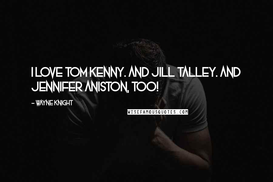 Wayne Knight Quotes: I love Tom Kenny. And Jill Talley. And Jennifer Aniston, too!
