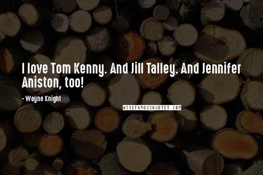 Wayne Knight Quotes: I love Tom Kenny. And Jill Talley. And Jennifer Aniston, too!