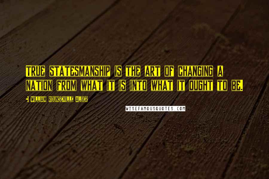 William Rounseville Alger Quotes: True statesmanship is the art of changing a nation from what it is into what it ought to be.