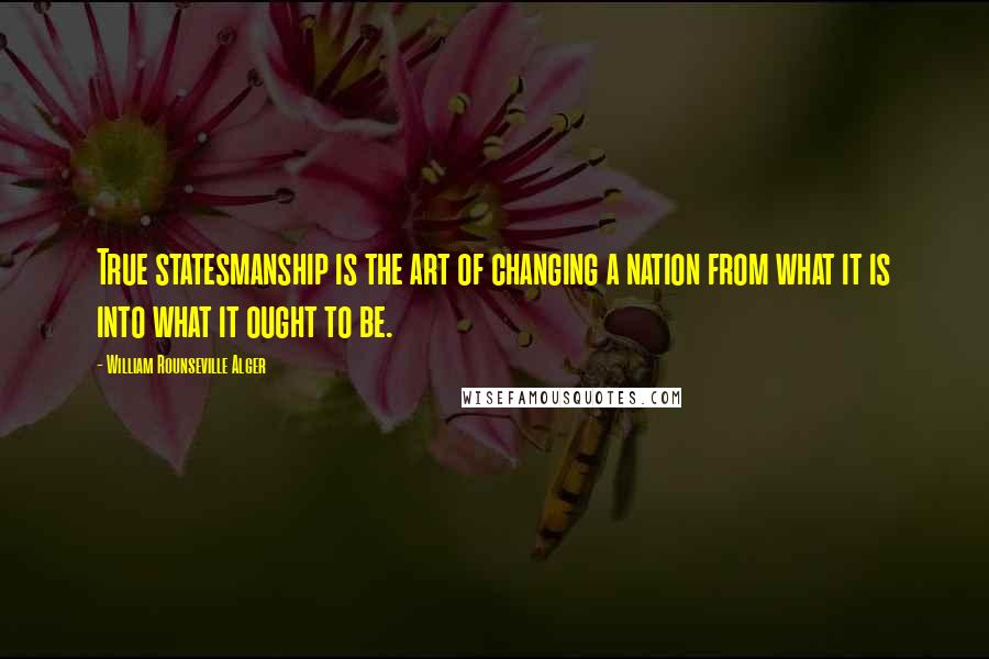 William Rounseville Alger Quotes: True statesmanship is the art of changing a nation from what it is into what it ought to be.