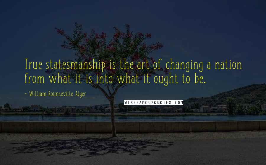 William Rounseville Alger Quotes: True statesmanship is the art of changing a nation from what it is into what it ought to be.