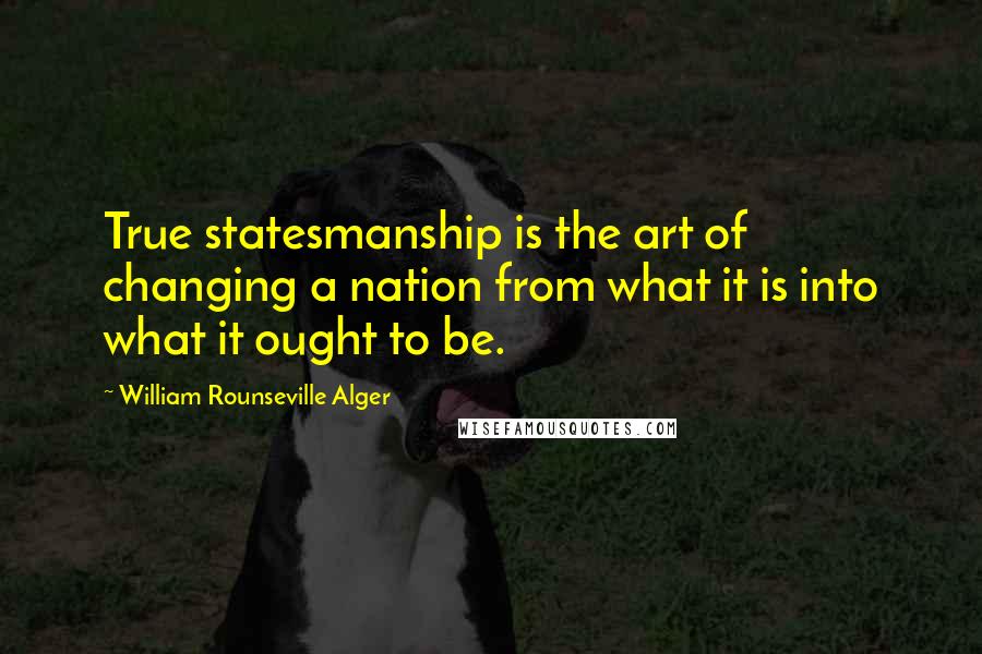William Rounseville Alger Quotes: True statesmanship is the art of changing a nation from what it is into what it ought to be.