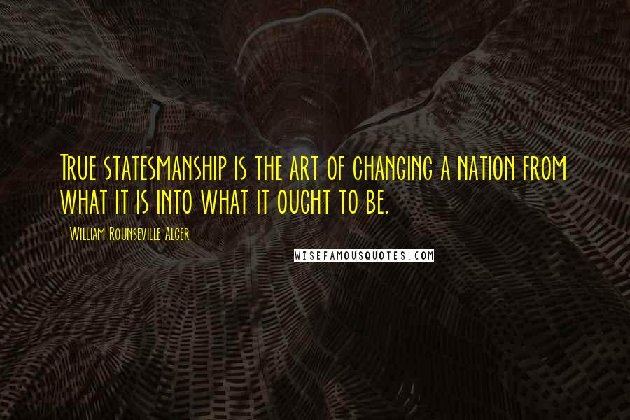 William Rounseville Alger Quotes: True statesmanship is the art of changing a nation from what it is into what it ought to be.