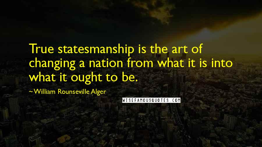 William Rounseville Alger Quotes: True statesmanship is the art of changing a nation from what it is into what it ought to be.