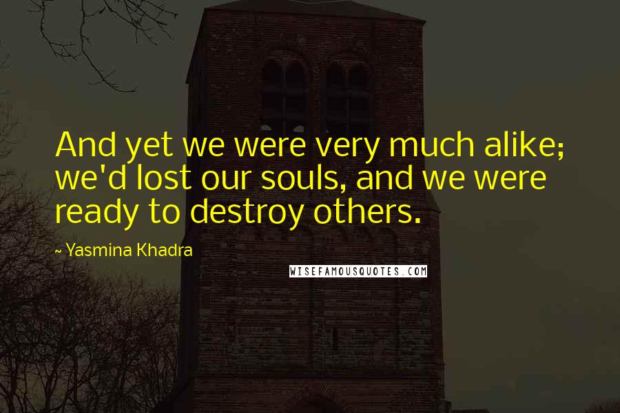 Yasmina Khadra Quotes: And yet we were very much alike; we'd lost our souls, and we were ready to destroy others.