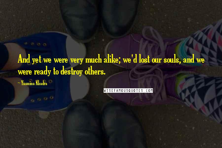 Yasmina Khadra Quotes: And yet we were very much alike; we'd lost our souls, and we were ready to destroy others.