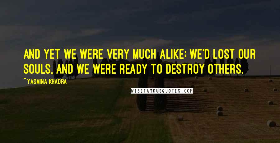 Yasmina Khadra Quotes: And yet we were very much alike; we'd lost our souls, and we were ready to destroy others.