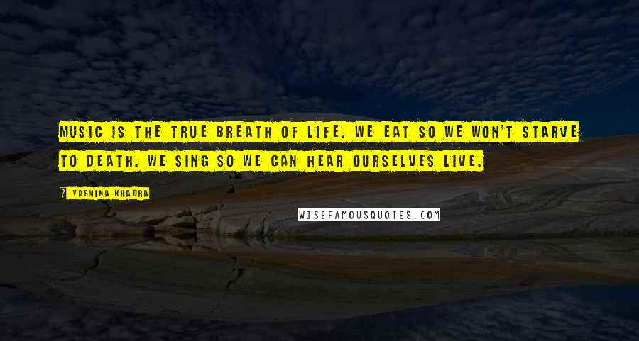 Yasmina Khadra Quotes: Music is the true breath of life. We eat so we won't starve to death. We sing so we can hear ourselves live.