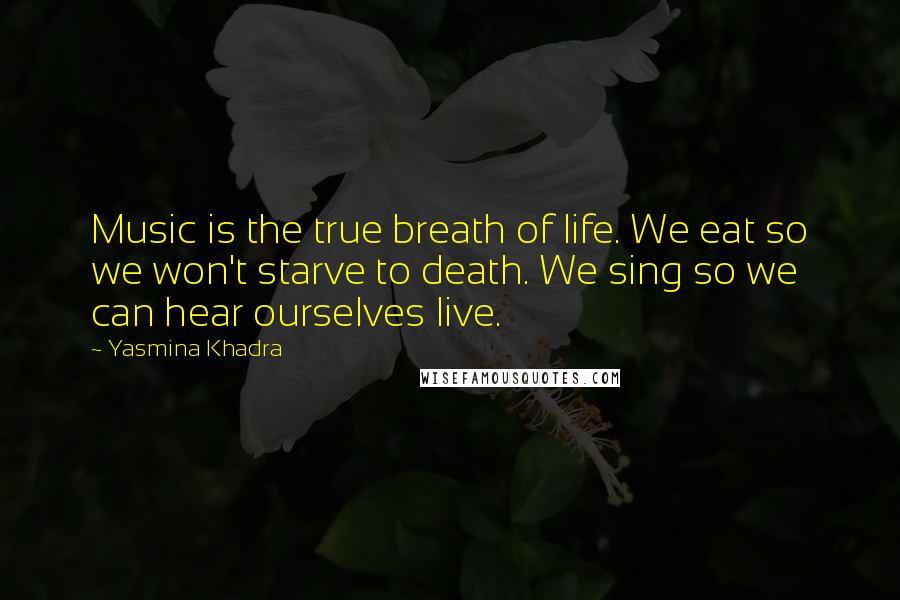 Yasmina Khadra Quotes: Music is the true breath of life. We eat so we won't starve to death. We sing so we can hear ourselves live.
