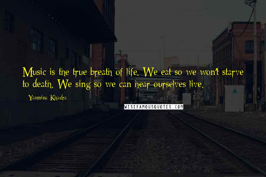 Yasmina Khadra Quotes: Music is the true breath of life. We eat so we won't starve to death. We sing so we can hear ourselves live.