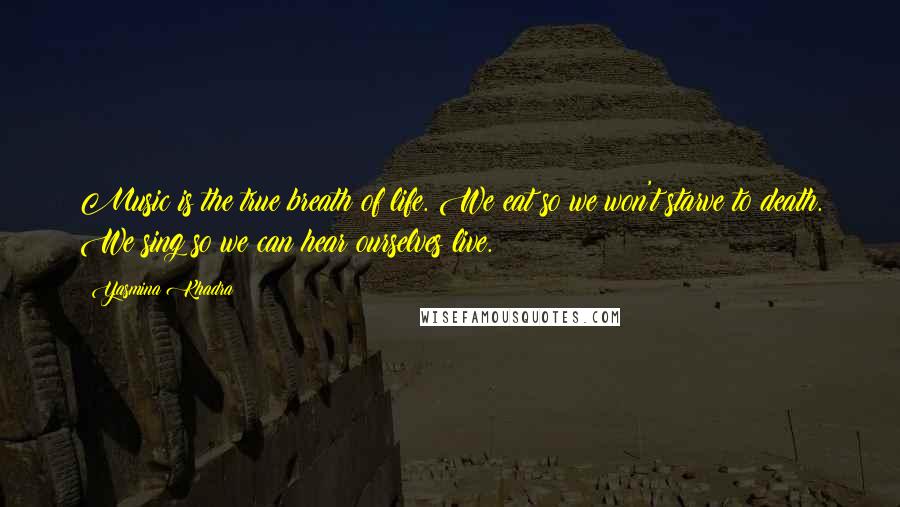 Yasmina Khadra Quotes: Music is the true breath of life. We eat so we won't starve to death. We sing so we can hear ourselves live.