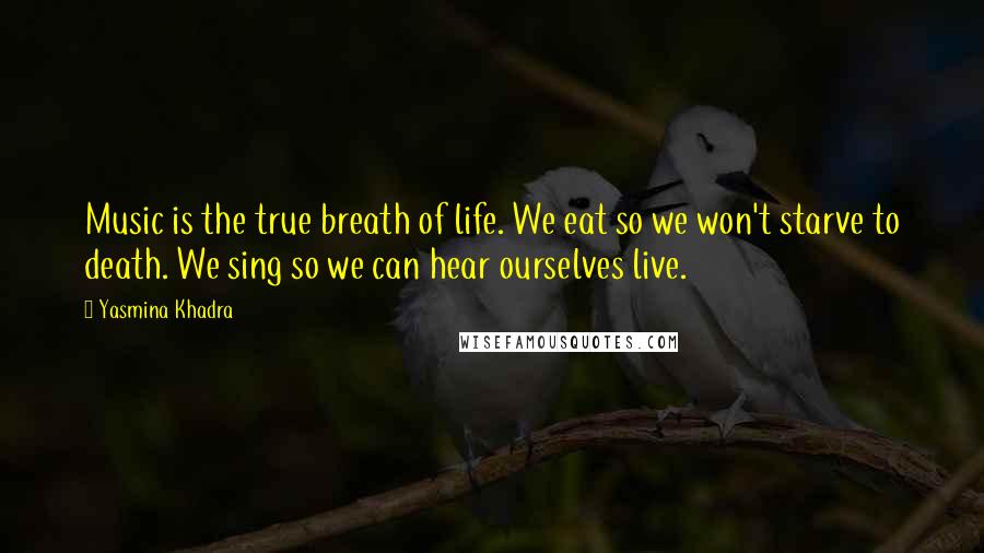 Yasmina Khadra Quotes: Music is the true breath of life. We eat so we won't starve to death. We sing so we can hear ourselves live.