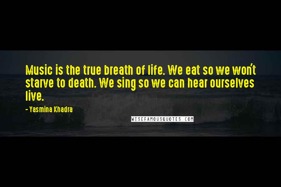 Yasmina Khadra Quotes: Music is the true breath of life. We eat so we won't starve to death. We sing so we can hear ourselves live.