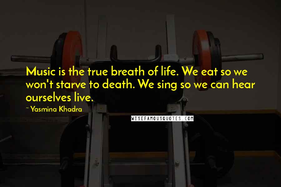 Yasmina Khadra Quotes: Music is the true breath of life. We eat so we won't starve to death. We sing so we can hear ourselves live.
