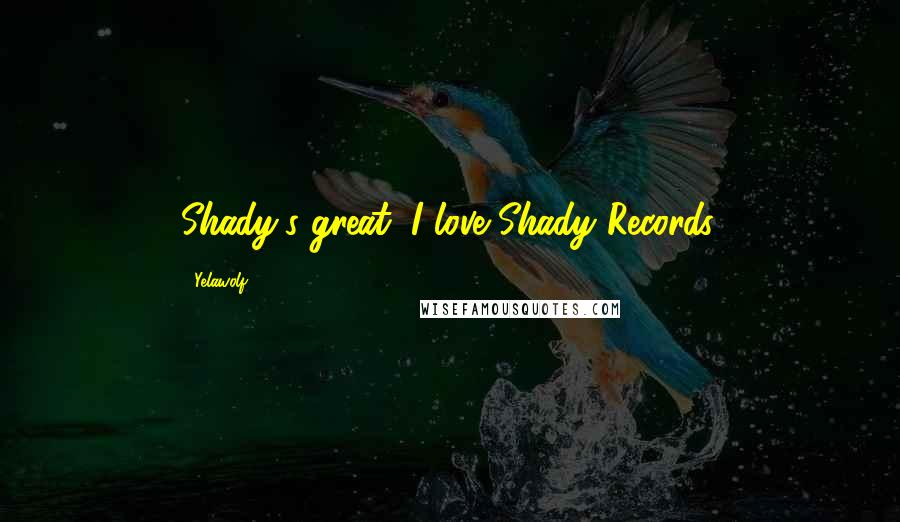 Yelawolf Quotes: Shady's great; I love Shady Records.