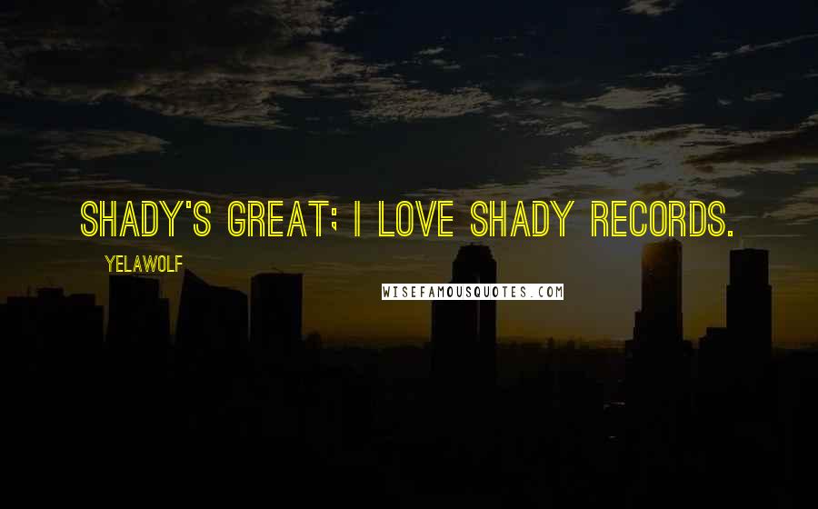 Yelawolf Quotes: Shady's great; I love Shady Records.