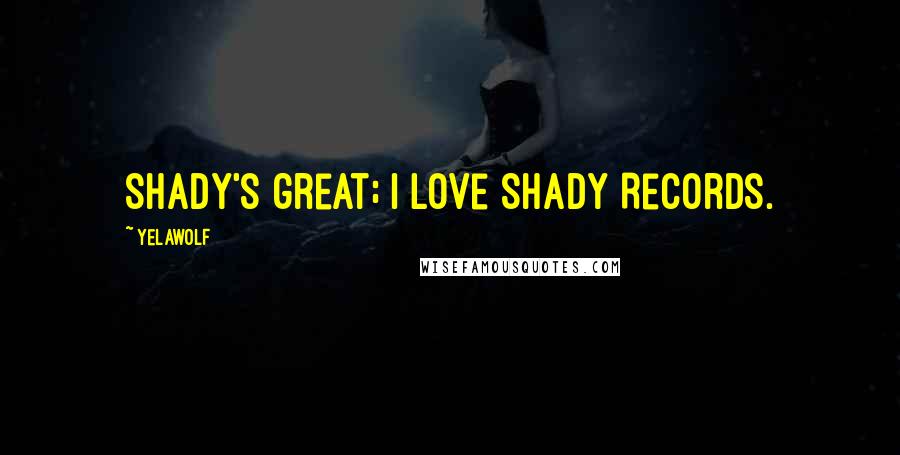 Yelawolf Quotes: Shady's great; I love Shady Records.