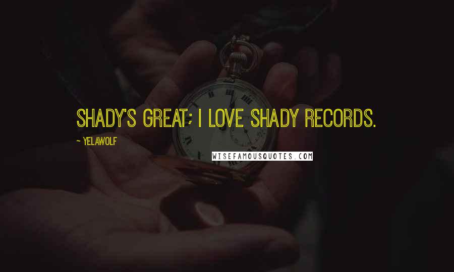 Yelawolf Quotes: Shady's great; I love Shady Records.
