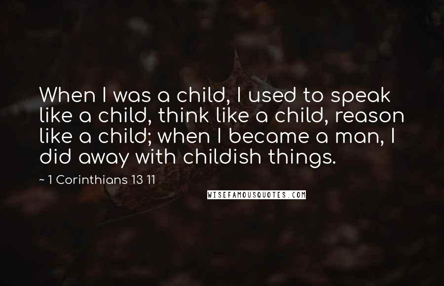 1 Corinthians 13 11 Quotes: When I was a child, I used to speak like a child, think like a child, reason like a child; when I became a man, I did away with childish things.