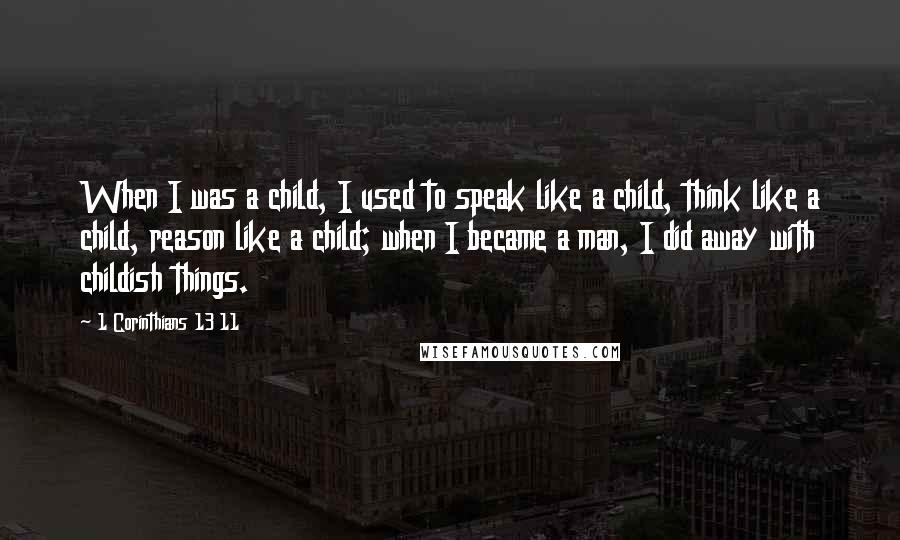 1 Corinthians 13 11 Quotes: When I was a child, I used to speak like a child, think like a child, reason like a child; when I became a man, I did away with childish things.