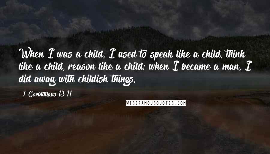 1 Corinthians 13 11 Quotes: When I was a child, I used to speak like a child, think like a child, reason like a child; when I became a man, I did away with childish things.