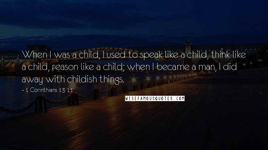 1 Corinthians 13 11 Quotes: When I was a child, I used to speak like a child, think like a child, reason like a child; when I became a man, I did away with childish things.