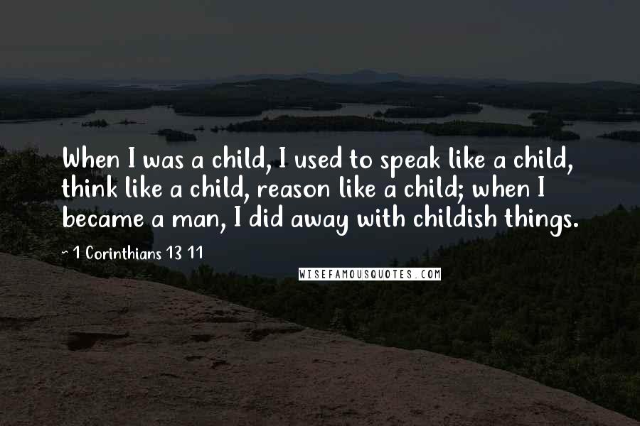 1 Corinthians 13 11 Quotes: When I was a child, I used to speak like a child, think like a child, reason like a child; when I became a man, I did away with childish things.