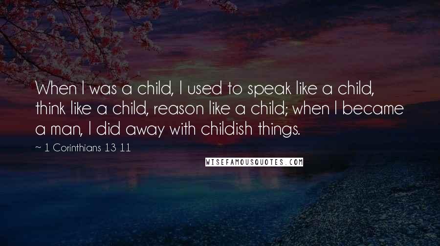 1 Corinthians 13 11 Quotes: When I was a child, I used to speak like a child, think like a child, reason like a child; when I became a man, I did away with childish things.