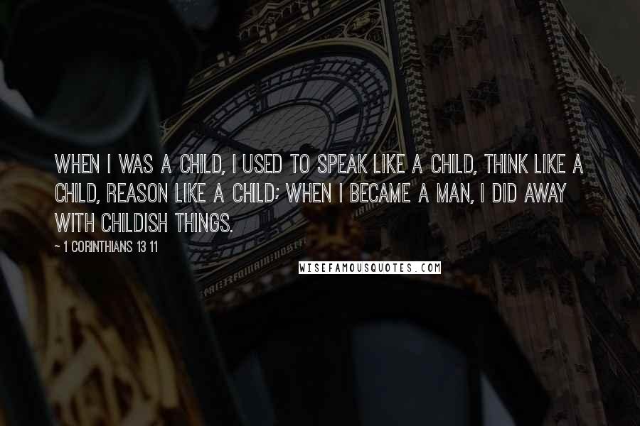 1 Corinthians 13 11 Quotes: When I was a child, I used to speak like a child, think like a child, reason like a child; when I became a man, I did away with childish things.