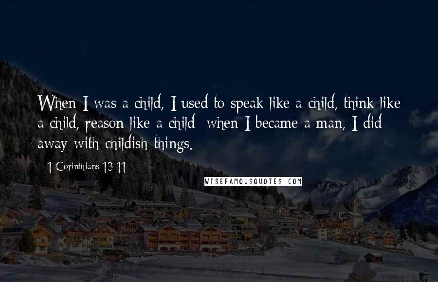 1 Corinthians 13 11 Quotes: When I was a child, I used to speak like a child, think like a child, reason like a child; when I became a man, I did away with childish things.