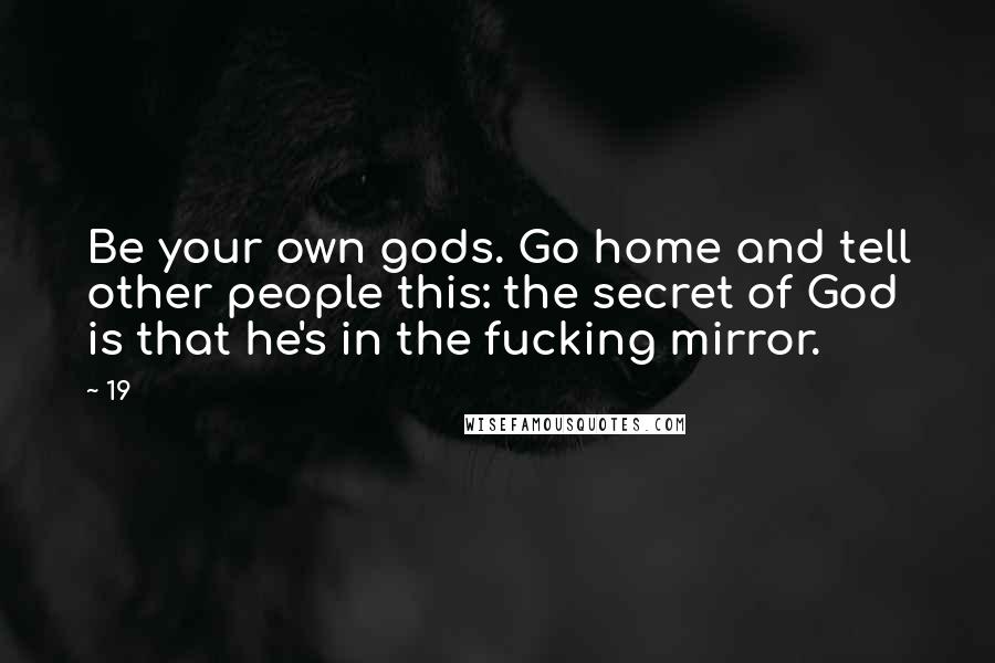 19 Quotes: Be your own gods. Go home and tell other people this: the secret of God is that he's in the fucking mirror.