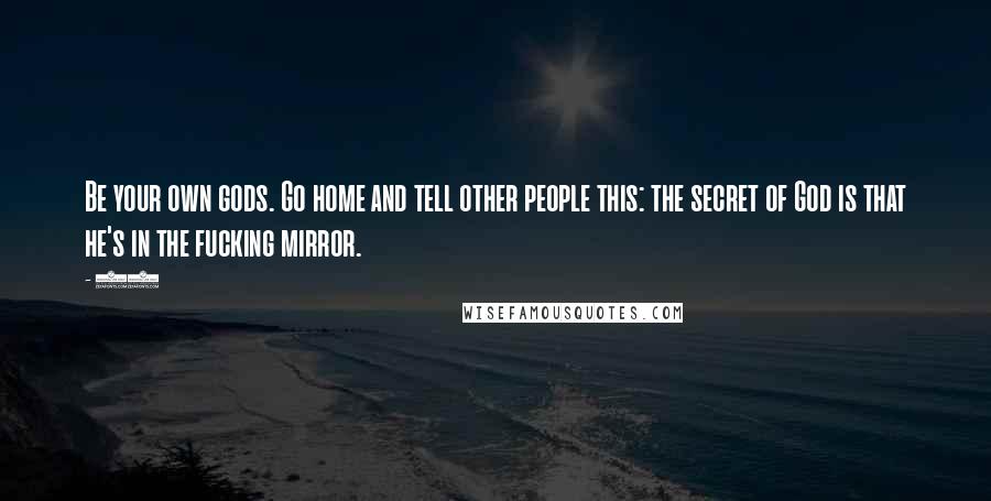 19 Quotes: Be your own gods. Go home and tell other people this: the secret of God is that he's in the fucking mirror.